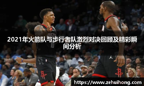 2021年火箭队与步行者队激烈对决回顾及精彩瞬间分析