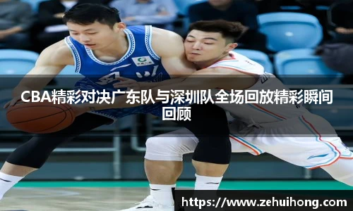 CBA精彩对决广东队与深圳队全场回放精彩瞬间回顾