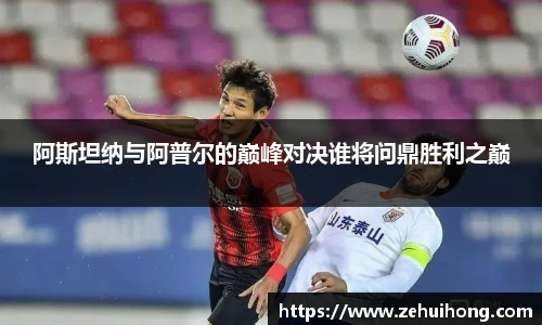 阿斯坦纳与阿普尔的巅峰对决谁将问鼎胜利之巅