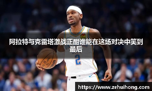 阿拉特与克雷塔激战正酣谁能在这场对决中笑到最后