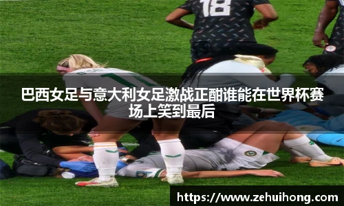 巴西女足与意大利女足激战正酣谁能在世界杯赛场上笑到最后